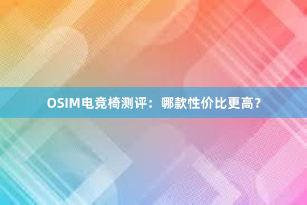 OSIM电竞椅测评：哪款性价比更高？