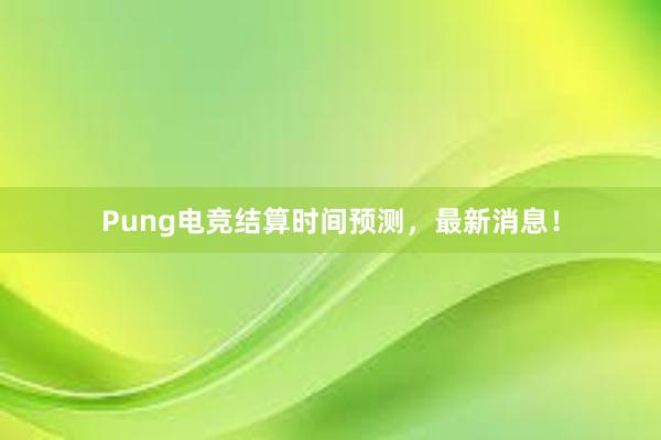 Pung电竞结算时间预测，最新消息！