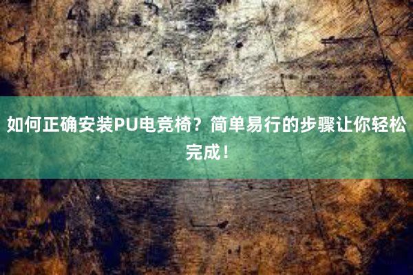 如何正确安装PU电竞椅？简单易行的步骤让你轻松完成！