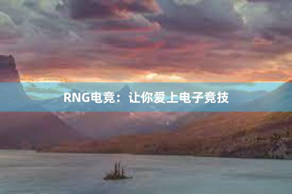 RNG电竞：让你爱上电子竞技