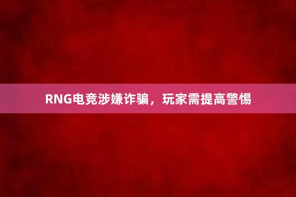 RNG电竞涉嫌诈骗，玩家需提高警惕