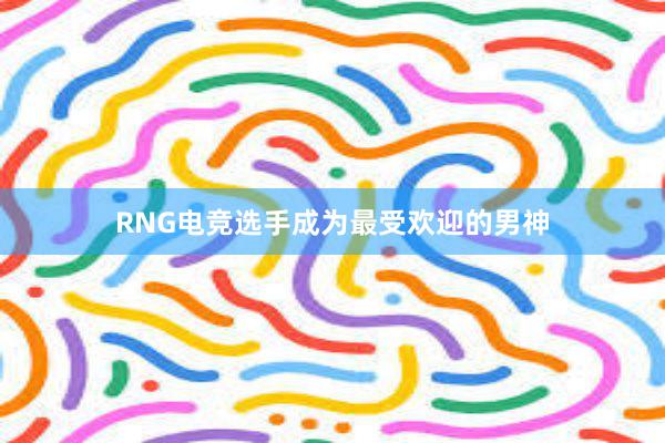 RNG电竞选手成为最受欢迎的男神