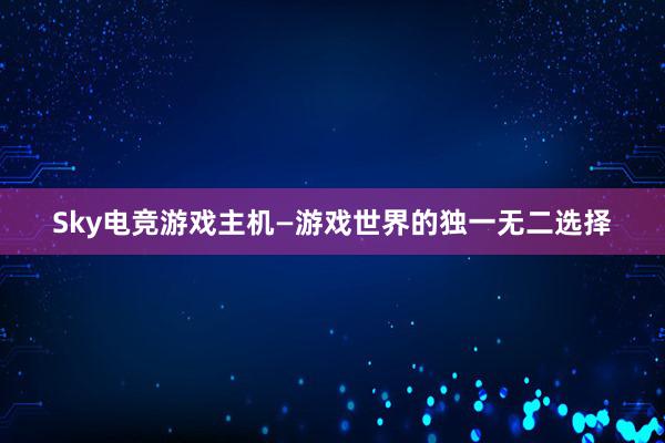 Sky电竞游戏主机—游戏世界的独一无二选择