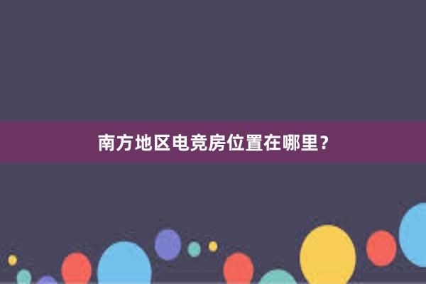 南方地区电竞房位置在哪里？