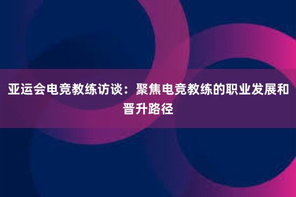 亚运会电竞教练访谈：聚焦电竞教练的职业发展和晋升路径