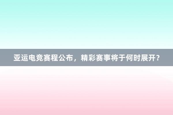 亚运电竞赛程公布，精彩赛事将于何时展开？