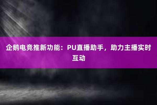 企鹅电竞推新功能：PU直播助手，助力主播实时互动