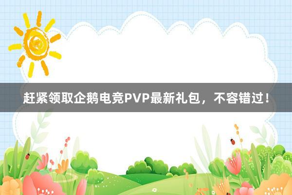 赶紧领取企鹅电竞PVP最新礼包，不容错过！