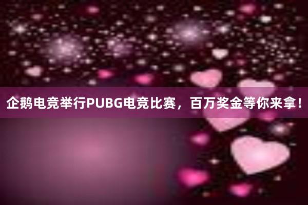 企鹅电竞举行PUBG电竞比赛，百万奖金等你来拿！