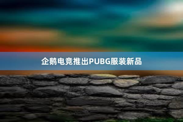 企鹅电竞推出PUBG服装新品