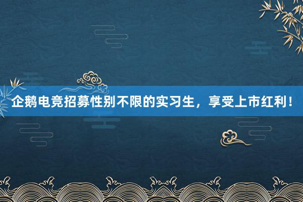 企鹅电竞招募性别不限的实习生，享受上市红利！