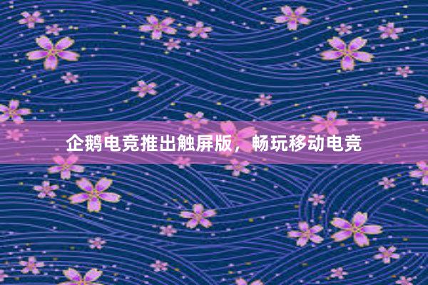 企鹅电竞推出触屏版，畅玩移动电竞