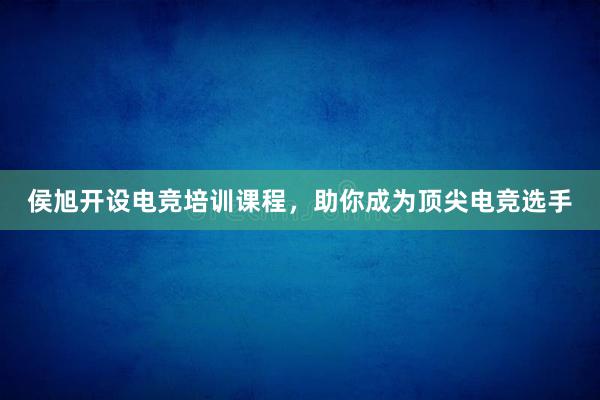 侯旭开设电竞培训课程，助你成为顶尖电竞选手