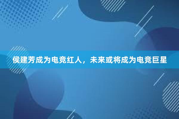 侯建芳成为电竞红人，未来或将成为电竞巨星