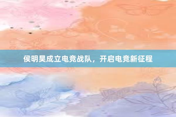 侯明昊成立电竞战队，开启电竞新征程