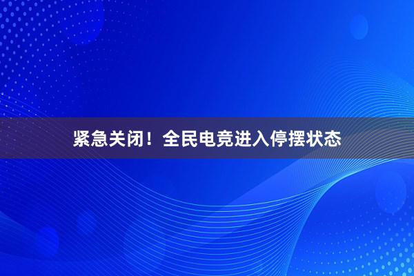 紧急关闭！全民电竞进入停摆状态