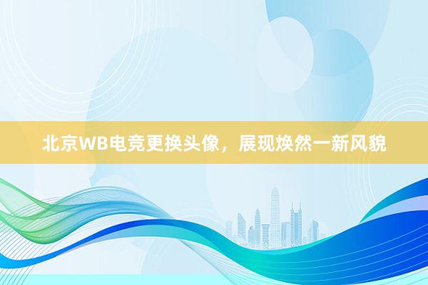 北京WB电竞更换头像，展现焕然一新风貌