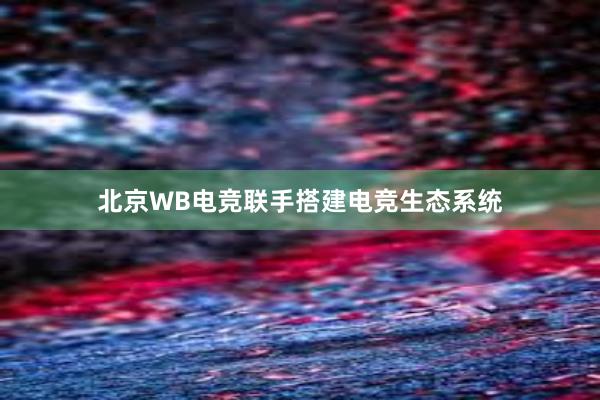 北京WB电竞联手搭建电竞生态系统