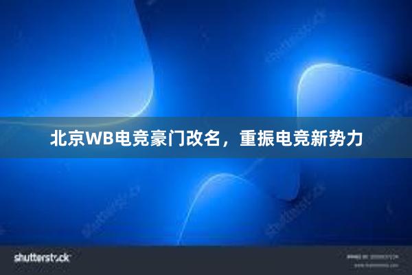 北京WB电竞豪门改名，重振电竞新势力