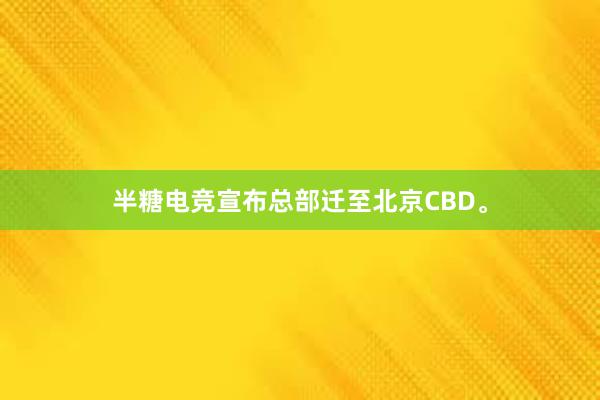 半糖电竞宣布总部迁至北京CBD。