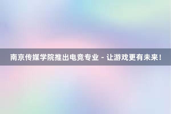 南京传媒学院推出电竞专业 - 让游戏更有未来！