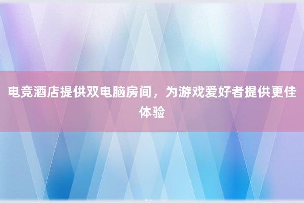 电竞酒店提供双电脑房间，为游戏爱好者提供更佳体验