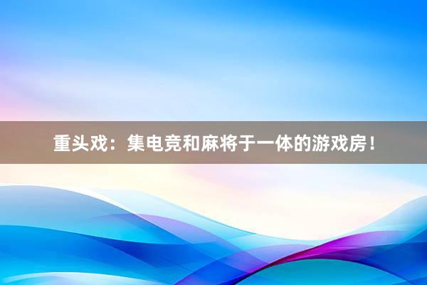 重头戏：集电竞和麻将于一体的游戏房！