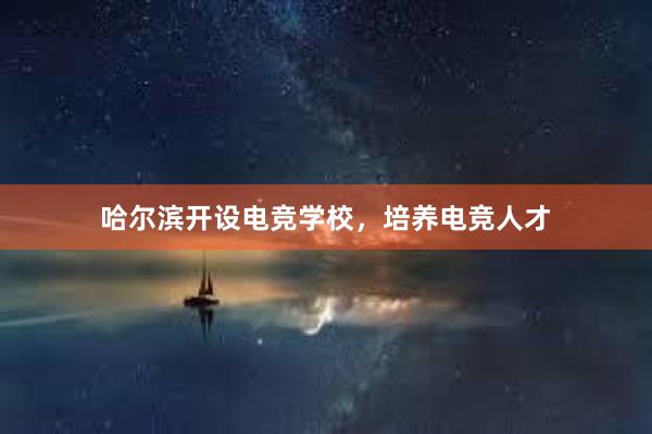 哈尔滨开设电竞学校，培养电竞人才