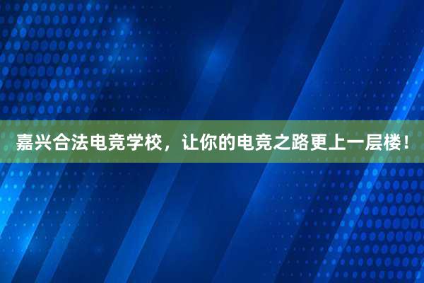 嘉兴合法电竞学校，让你的电竞之路更上一层楼！