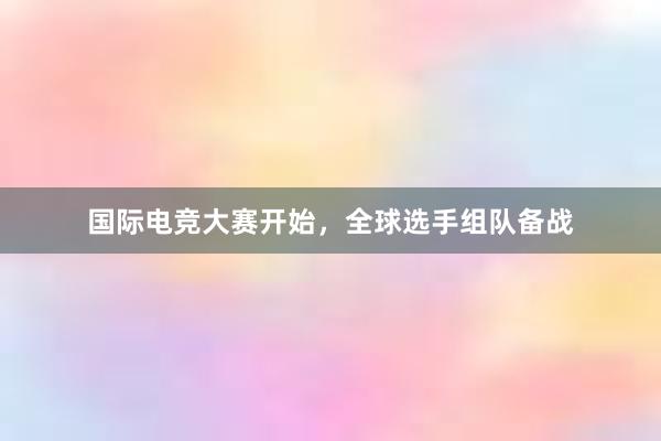 国际电竞大赛开始，全球选手组队备战