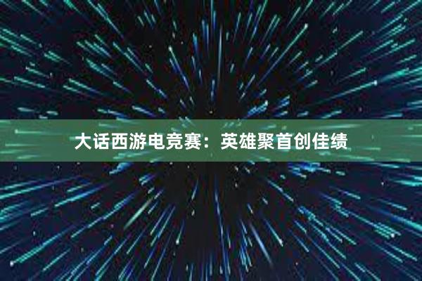 大话西游电竞赛：英雄聚首创佳绩