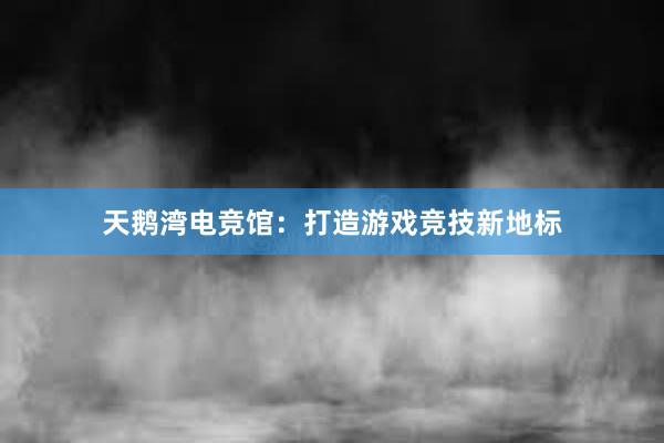 天鹅湾电竞馆：打造游戏竞技新地标