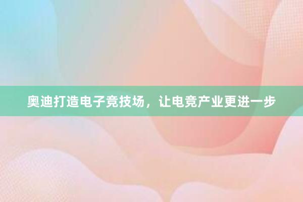 奥迪打造电子竞技场，让电竞产业更进一步