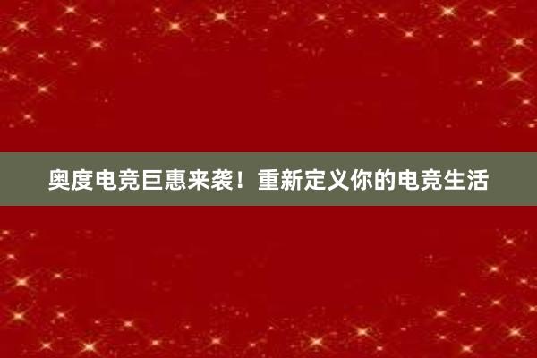 奥度电竞巨惠来袭！重新定义你的电竞生活