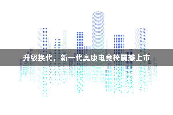 升级换代，新一代奥康电竞椅震撼上市