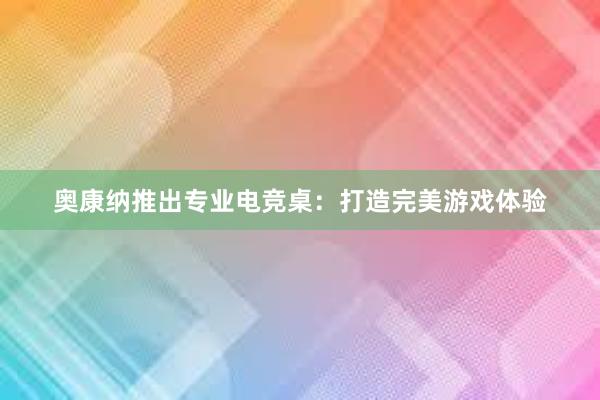 奥康纳推出专业电竞桌：打造完美游戏体验