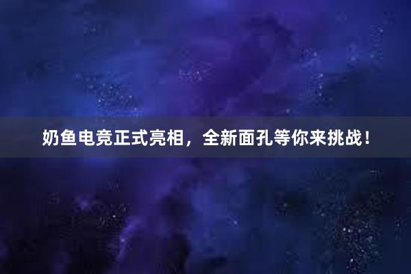 奶鱼电竞正式亮相，全新面孔等你来挑战！