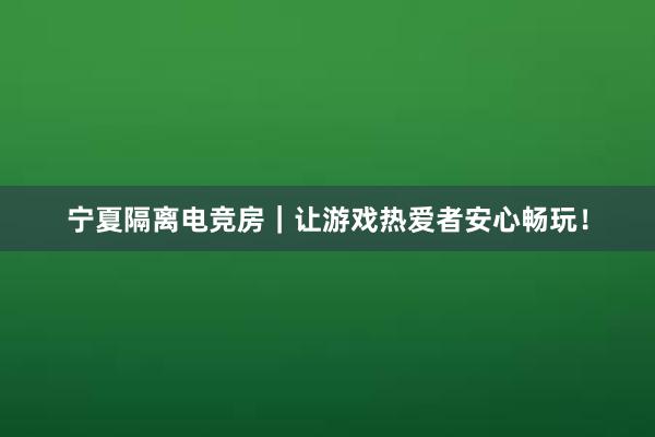 宁夏隔离电竞房｜让游戏热爱者安心畅玩！