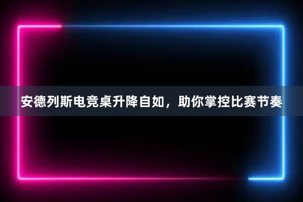 安德列斯电竞桌升降自如，助你掌控比赛节奏