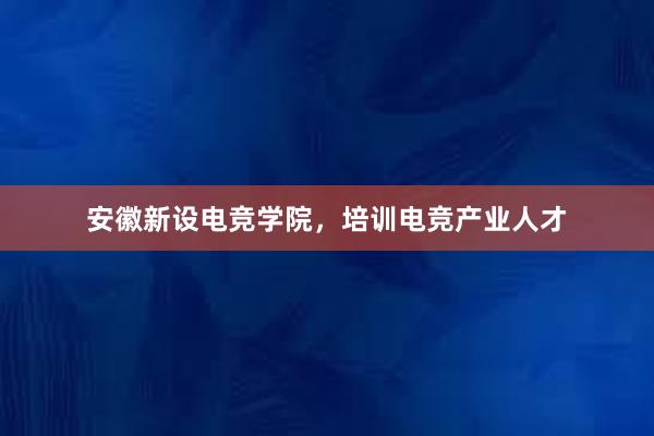 安徽新设电竞学院，培训电竞产业人才