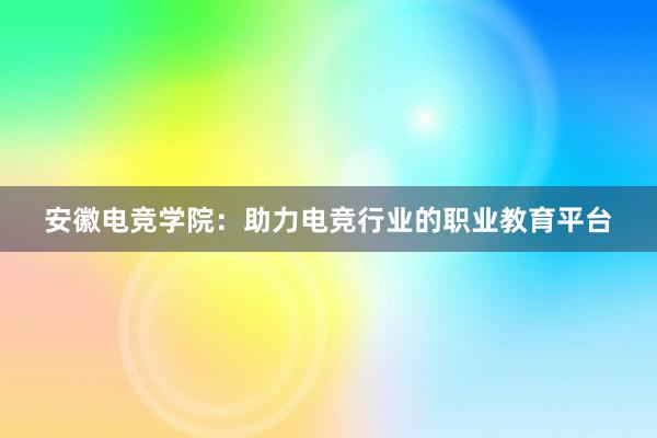 安徽电竞学院：助力电竞行业的职业教育平台