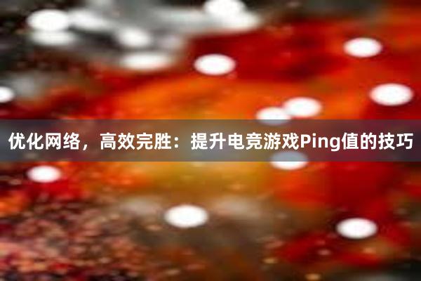 优化网络，高效完胜：提升电竞游戏Ping值的技巧