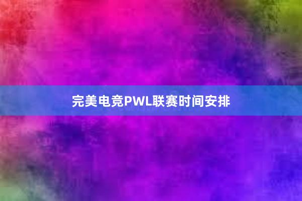 完美电竞PWL联赛时间安排