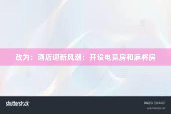 改为：酒店迎新风潮：开设电竞房和麻将房