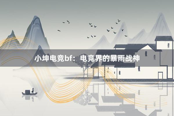 小坤电竞bf：电竞界的暴雨战神