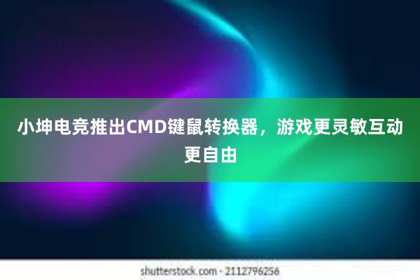 小坤电竞推出CMD键鼠转换器，游戏更灵敏互动更自由