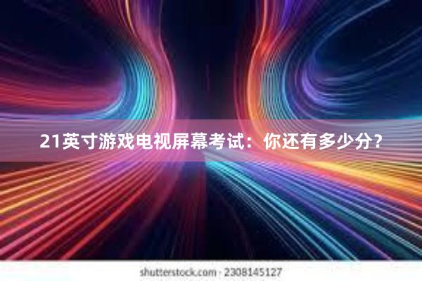 21英寸游戏电视屏幕考试：你还有多少分？