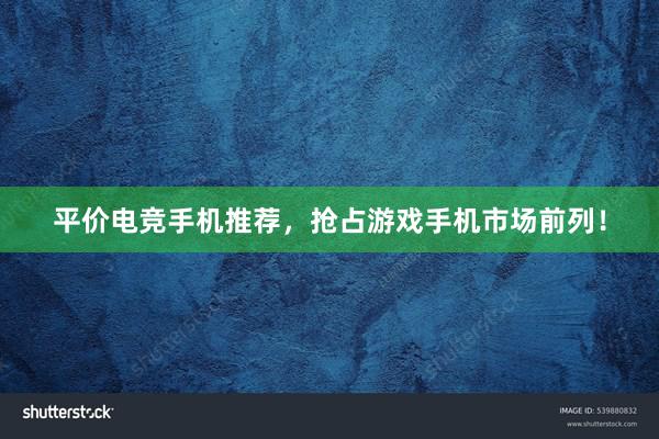 平价电竞手机推荐，抢占游戏手机市场前列！