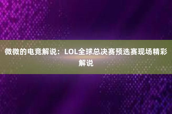 微微的电竞解说：LOL全球总决赛预选赛现场精彩解说