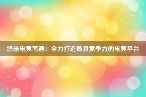 悠米电竞南通：全力打造最具竞争力的电竞平台